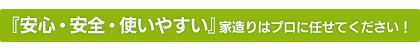 『安心・安全・使いやすい』家造りはプロに任せてください！